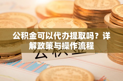 裕民公积金可以代办提取吗？详解政策与操作流程