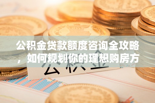裕民公积金贷款额度咨询全攻略，如何规划你的理想购房方案