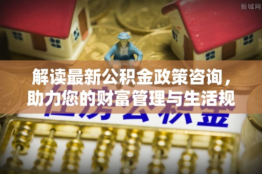 裕民解读最新公积金政策咨询，助力您的财富管理与生活规划