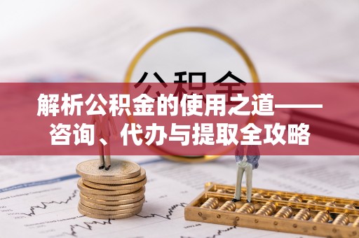 裕民解析公积金的使用之道——咨询、代办与提取全攻略