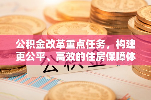裕民公积金改革重点任务，构建更公平、高效的住房保障体系