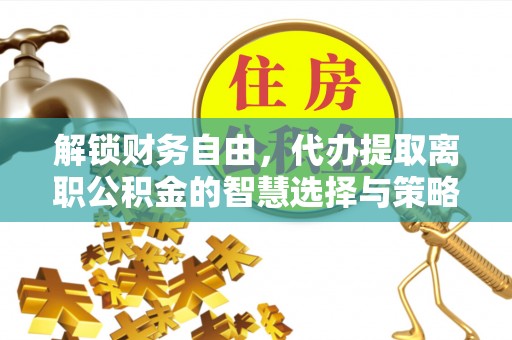 裕民解锁财务自由，代办提取离职公积金的智慧选择与策略