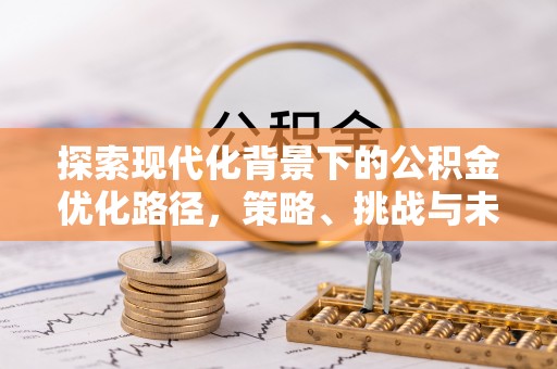 裕民探索现代化背景下的公积金优化路径，策略、挑战与未来展望