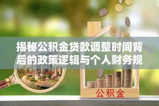 裕民揭秘公积金贷款调整时间背后的政策逻辑与个人财务规划