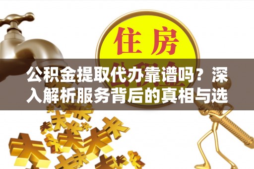 裕民公积金提取代办靠谱吗？深入解析服务背后的真相与选择指南