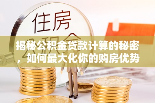 裕民揭秘公积金贷款计算的秘密，如何最大化你的购房优势
