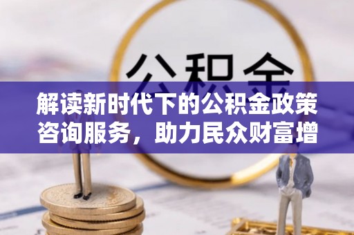 裕民解读新时代下的公积金政策咨询服务，助力民众财富增值与安居梦想