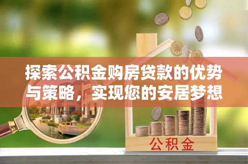 裕民探索公积金购房贷款的优势与策略，实现您的安居梦想