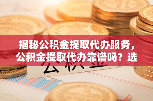 裕民揭秘公积金提取代办服务，公积金提取代办靠谱吗？选择需谨慎