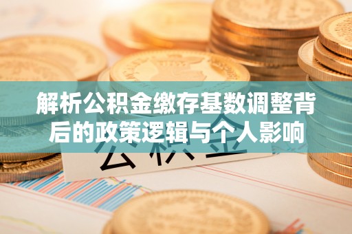 裕民解析公积金缴存基数调整背后的政策逻辑与个人影响