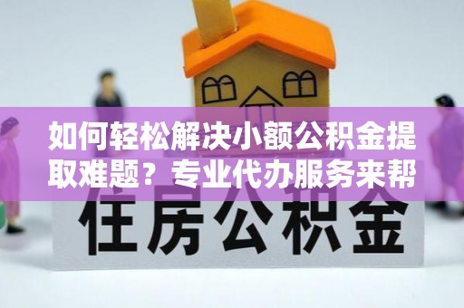 裕民如何轻松解决小额公积金提取难题？专业代办服务来帮忙