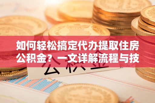 裕民如何轻松搞定代办提取住房公积金？一文详解流程与技巧