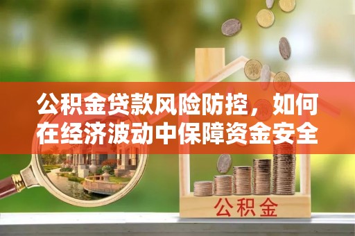 裕民公积金贷款风险防控，如何在经济波动中保障资金安全
