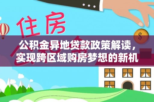 裕民公积金异地贷款政策解读，实现跨区域购房梦想的新机遇