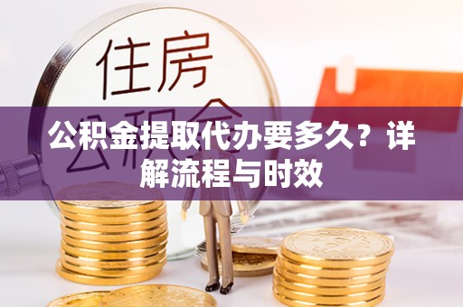 裕民公积金提取代办要多久？详解流程与时效
