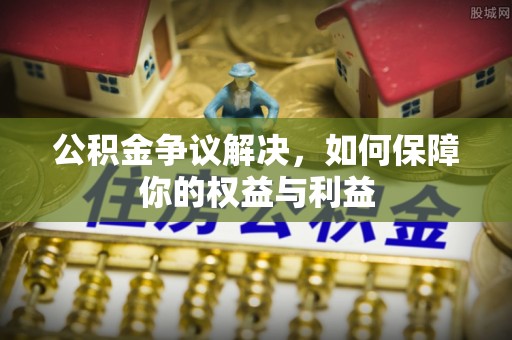 裕民公积金争议解决，如何保障你的权益与利益