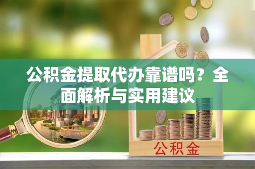 裕民公积金提取代办靠谱吗？全面解析与实用建议