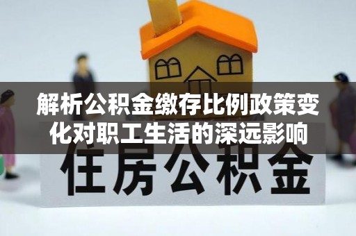 裕民解析公积金缴存比例政策变化对职工生活的深远影响