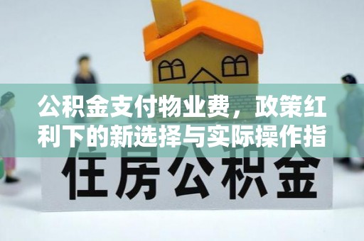 裕民公积金支付物业费，政策红利下的新选择与实际操作指南