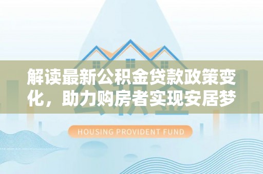 裕民解读最新公积金贷款政策变化，助力购房者实现安居梦想