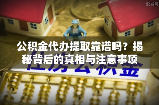 裕民公积金代办提取靠谱吗？揭秘背后的真相与注意事项