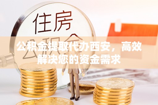 裕民公积金提取代办西安，高效解决您的资金需求