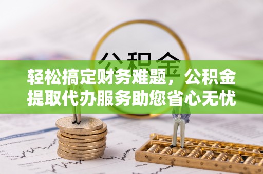 裕民轻松搞定财务难题，公积金提取代办服务助您省心无忧