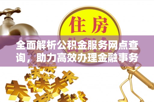 裕民全面解析公积金服务网点查询，助力高效办理金融事务