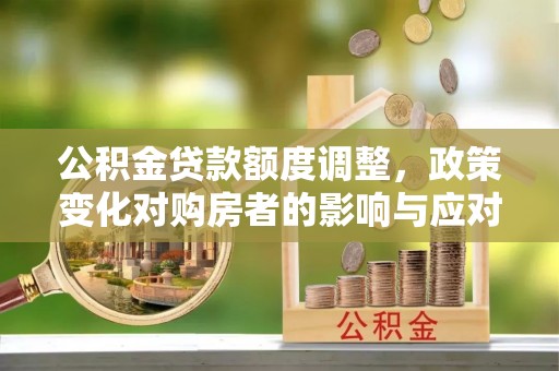 裕民公积金贷款额度调整，政策变化对购房者的影响与应对策略