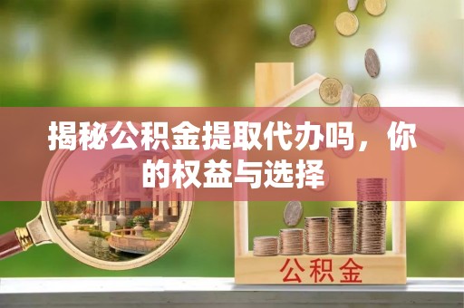 裕民揭秘公积金提取代办吗，你的权益与选择
