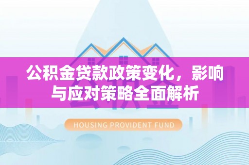 裕民公积金贷款政策变化，影响与应对策略全面解析