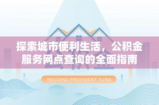裕民探索城市便利生活，公积金服务网点查询的全面指南