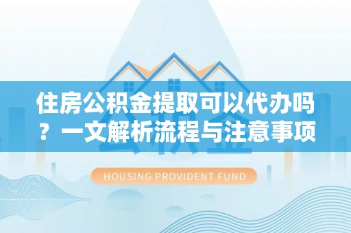 裕民住房公积金提取可以代办吗？一文解析流程与注意事项