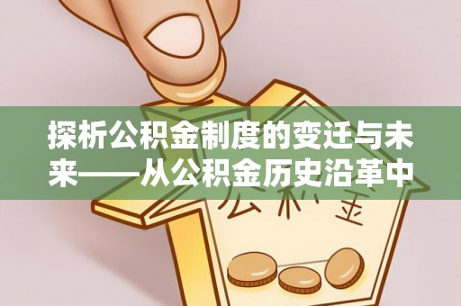 裕民探析公积金制度的变迁与未来——从公积金历史沿革中读懂社会福利发展