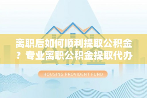 裕民离职后如何顺利提取公积金？专业离职公积金提取代办服务指南