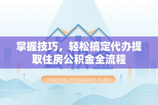 裕民掌握技巧，轻松搞定代办提取住房公积金全流程