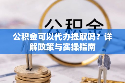 裕民公积金可以代办提取吗？详解政策与实操指南
