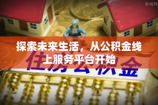 裕民探索未来生活，从公积金线上服务平台开始