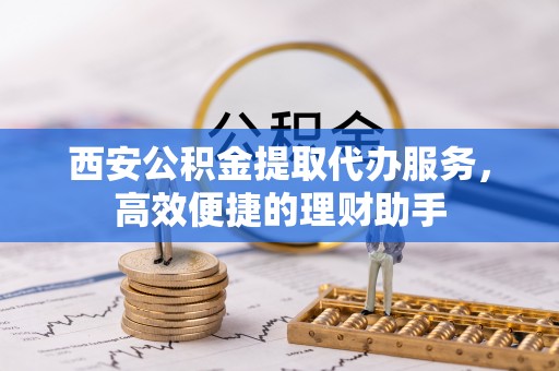 裕民西安公积金提取代办服务，高效便捷的理财助手