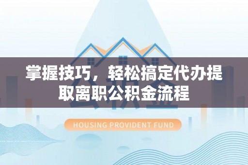 裕民掌握技巧，轻松搞定代办提取离职公积金流程