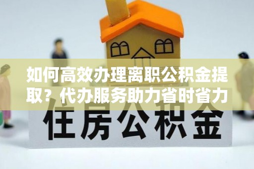 裕民如何高效办理离职公积金提取？代办服务助力省时省力