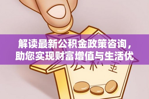 裕民解读最新公积金政策咨询，助您实现财富增值与生活优化