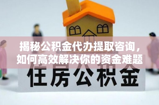 裕民揭秘公积金代办提取咨询，如何高效解决你的资金难题