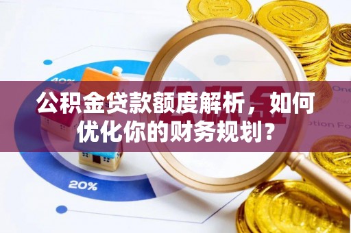 裕民公积金贷款额度解析，如何优化你的财务规划？