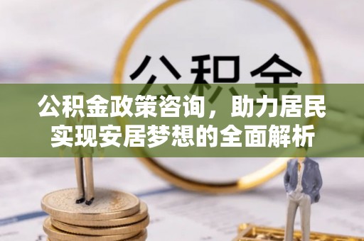 裕民公积金政策咨询，助力居民实现安居梦想的全面解析