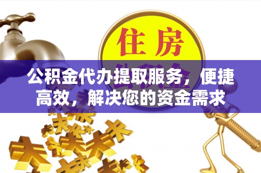 裕民公积金代办提取服务，便捷高效，解决您的资金需求