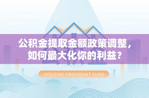 裕民公积金提取金额政策调整，如何最大化你的利益？