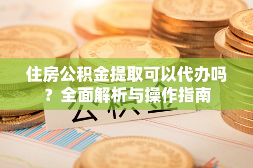 裕民住房公积金提取可以代办吗？全面解析与操作指南
