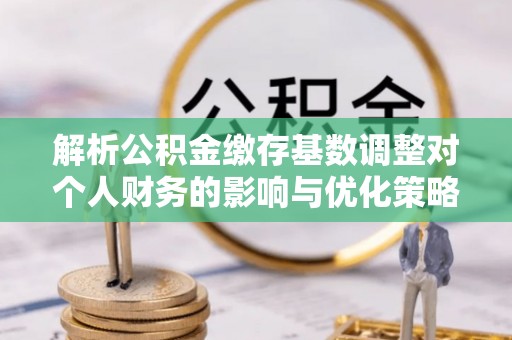 裕民解析公积金缴存基数调整对个人财务的影响与优化策略