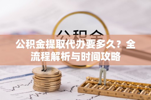 裕民公积金提取代办要多久？全流程解析与时间攻略